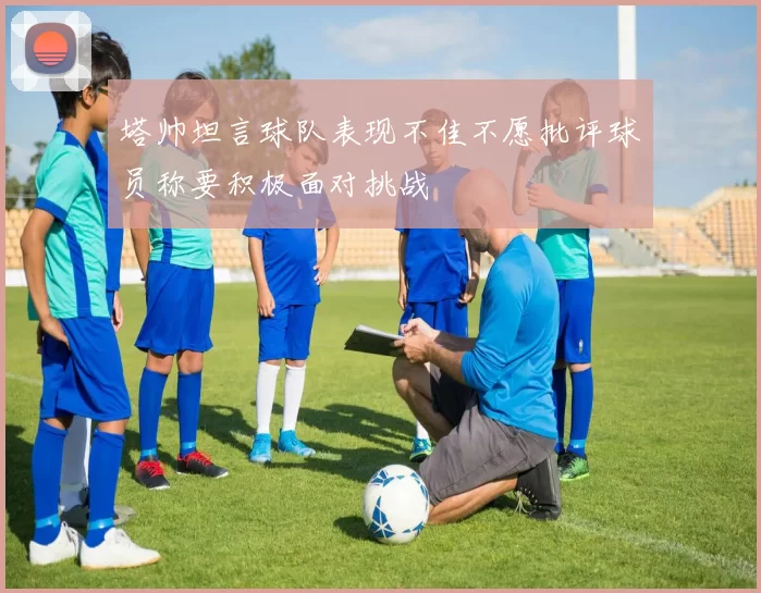 塔帅坦言球队表现不佳不愿批评球员称要积极面对挑战