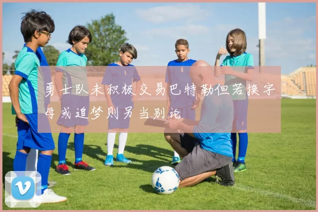 勇士队未积极交易巴特勒但若换字母或追梦则另当别论