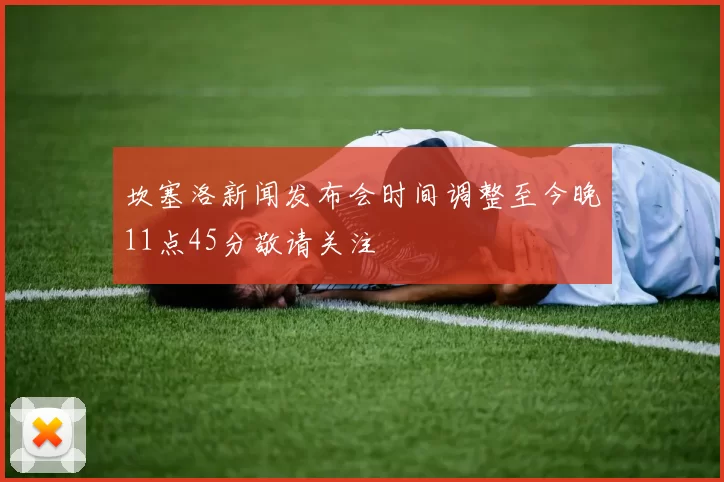 坎塞洛新闻发布会时间调整至今晚11点45分敬请关注
