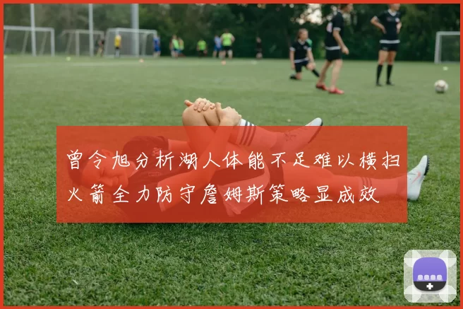 曾令旭分析湖人体能不足难以横扫火箭全力防守詹姆斯策略显成效